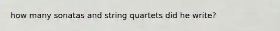 how many sonatas and string quartets did he write?