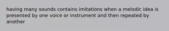 having many sounds contains imitations when a melodic idea is presented by one voice or instrument and then repeated by another