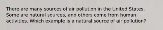 There are many sources of air pollution in the United States. Some are natural sources, and others come from human activities. Which example is a natural source of air pollution?