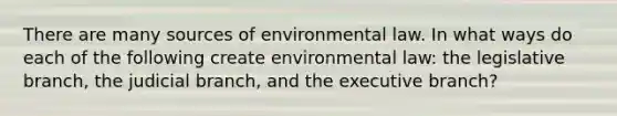 There are many sources of environmental law. In what ways do each of the following create environmental law: the legislative branch, the judicial branch, and the executive branch?