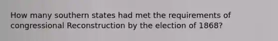 How many southern states had met the requirements of congressional Reconstruction by the election of 1868?