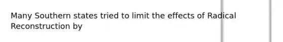 Many Southern states tried to limit the effects of Radical Reconstruction by