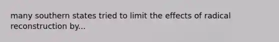 many southern states tried to limit the effects of radical reconstruction by...