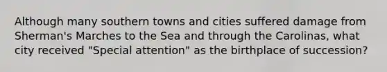 Although many southern towns and cities suffered damage from Sherman's Marches to the Sea and through the Carolinas, what city received "Special attention" as the birthplace of succession?