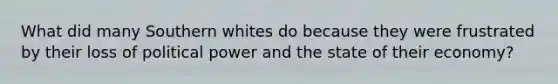 What did many Southern whites do because they were frustrated by their loss of political power and the state of their economy?