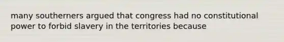 many southerners argued that congress had no constitutional power to forbid slavery in the territories because