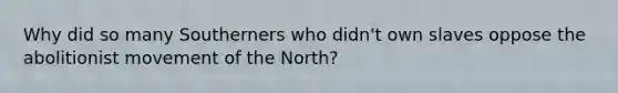 Why did so many Southerners who didn't own slaves oppose the abolitionist movement of the North?