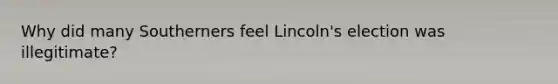 Why did many Southerners feel Lincoln's election was illegitimate?