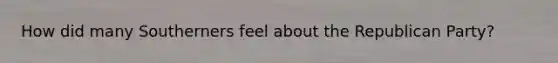 How did many Southerners feel about the Republican Party?
