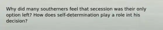 Why did many southerners feel that secession was their only option left? How does self-determination play a role int his decision?