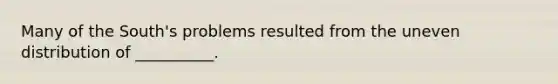 Many of the South's problems resulted from the uneven distribution of __________.