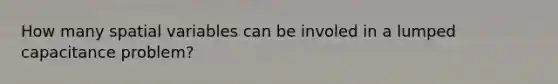 How many spatial variables can be involed in a lumped capacitance problem?