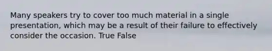 Many speakers try to cover too much material in a single presentation, which may be a result of their failure to effectively consider the occasion. True False