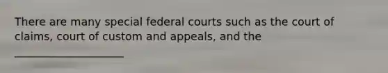 There are many special <a href='https://www.questionai.com/knowledge/kzzdxYQ4u6-federal-courts' class='anchor-knowledge'>federal courts</a> such as the court of claims, court of custom and appeals, and the ____________________