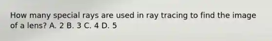 How many special rays are used in ray tracing to find the image of a lens? A. 2 B. 3 C. 4 D. 5