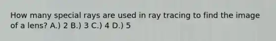 How many special rays are used in ray tracing to find the image of a lens? A.) 2 B.) 3 C.) 4 D.) 5