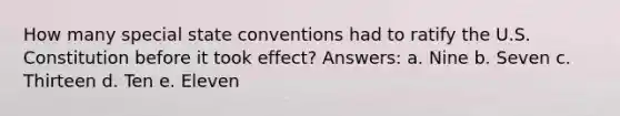 How many special state conventions had to ratify the U.S. Constitution before it took effect? Answers: a. Nine b. Seven c. Thirteen d. Ten e. Eleven