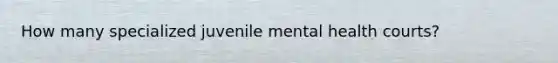 How many specialized juvenile mental health courts?