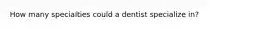 How many specialties could a dentist specialize in?