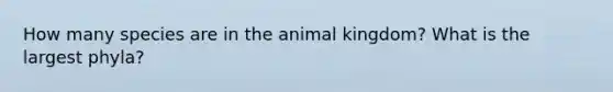 How many species are in the animal kingdom? What is the largest phyla?