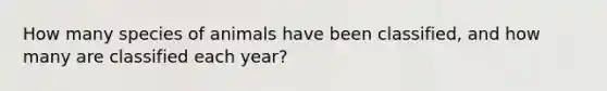 How many species of animals have been classified, and how many are classified each year?