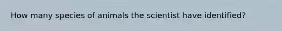 How many species of animals the scientist have identified?