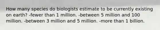 How many species do biologists estimate to be currently existing on earth? -fewer than 1 million. -between 5 million and 100 million. -between 3 million and 5 million. -more than 1 billion.