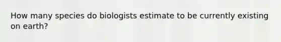 How many species do biologists estimate to be currently existing on earth?