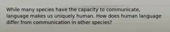 While many species have the capacity to communicate, language makes us uniquely human. How does human language differ from communication in other species?