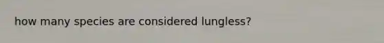 how many species are considered lungless?