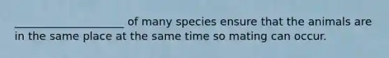 ____________________ of many species ensure that the animals are in the same place at the same time so mating can occur.