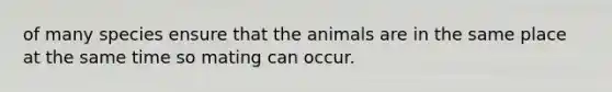 of many species ensure that the animals are in the same place at the same time so mating can occur.