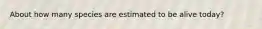 About how many species are estimated to be alive today?