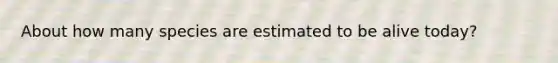 About how many species are estimated to be alive today?