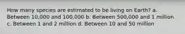 How many species are estimated to be living on Earth? a. Between 10,000 and 100,000 b. Between 500,000 and 1 million c. Between 1 and 2 million d. Between 10 and 50 million