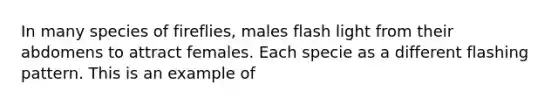 In many species of fireflies, males flash light from their abdomens to attract females. Each specie as a different flashing pattern. This is an example of