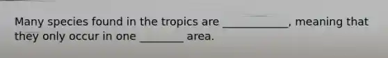 Many species found in the tropics are ____________, meaning that they only occur in one ________ area.