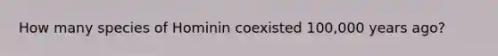 How many species of Hominin coexisted 100,000 years ago?