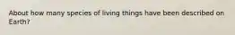 About how many species of living things have been described on Earth?