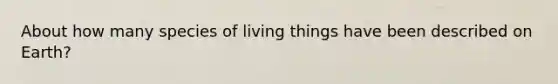 About how many species of living things have been described on Earth?