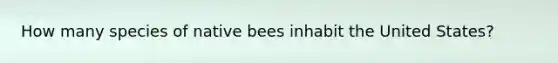 How many species of native bees inhabit the United States?