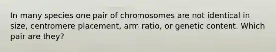 In many species one pair of chromosomes are not identical in size, centromere placement, arm ratio, or genetic content. Which pair are they?