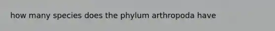 how many species does the phylum arthropoda have