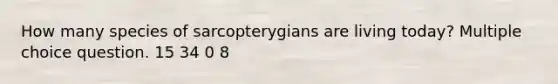 How many species of sarcopterygians are living today? Multiple choice question. 15 34 0 8