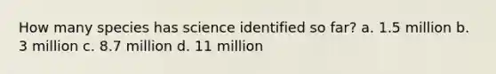 How many species has science identified so far? a. 1.5 million b. 3 million c. 8.7 million d. 11 million