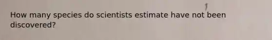 How many species do scientists estimate have not been discovered?