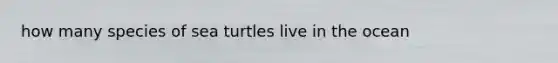 how many species of sea turtles live in the ocean