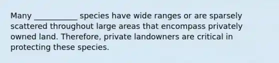 Many ___________ species have wide ranges or are sparsely scattered throughout large areas that encompass privately owned land. Therefore, private landowners are critical in protecting these species.