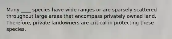 Many ____ species have wide ranges or are sparsely scattered throughout large areas that encompass privately owned land. Therefore, private landowners are critical in protecting these species.