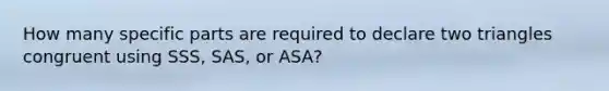 How many specific parts are required to declare two triangles congruent using SSS, SAS, or ASA?